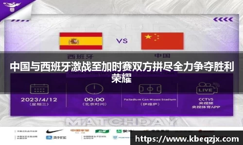 中国与西班牙激战至加时赛双方拼尽全力争夺胜利荣耀