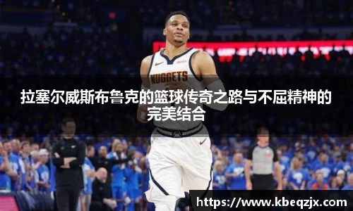 拉塞尔威斯布鲁克的篮球传奇之路与不屈精神的完美结合